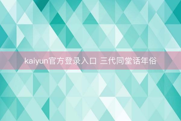 kaiyun官方登录入口 三代同堂话年俗