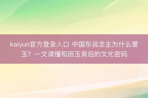 kaiyun官方登录入口 中国东说念主为什么爱玉？一文读懂和田玉背后的文化密码