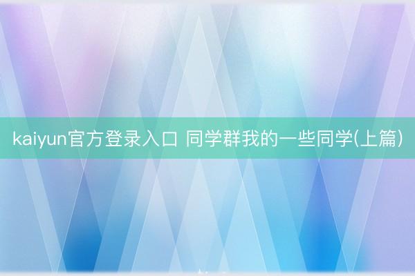 kaiyun官方登录入口 同学群我的一些同学(上篇)