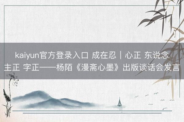 kaiyun官方登录入口 成在忍｜心正 东说念主正 字正——杨陌《漫斋心墨》出版谈话会发言