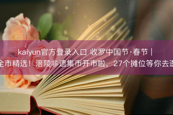 kaiyun官方登录入口 收罗中国节·春节 | 全市精选！涪陵非遗集市开市啦，27个摊位等你去逛