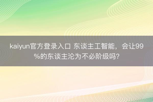 kaiyun官方登录入口 东谈主工智能,会让99%的东谈主沦为不必阶级吗?