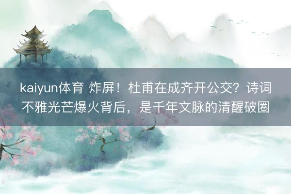 kaiyun体育 炸屏！杜甫在成齐开公交？诗词不雅光芒爆火背后，是千年文脉的清醒破圈