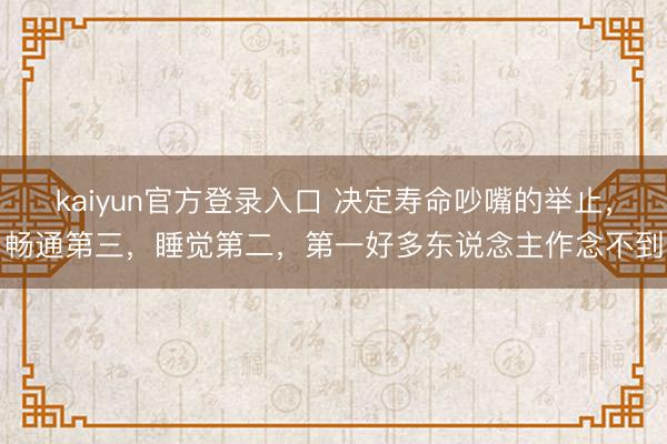 kaiyun官方登录入口 决定寿命吵嘴的举止，畅通第三，睡觉第二，第一好多东说念主作念不到