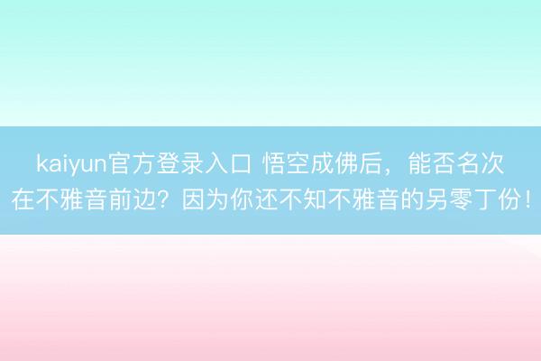 kaiyun官方登录入口 悟空成佛后，能否名次在不雅音前边？因为你还不知不雅音的另零丁份！