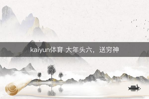 kaiyun体育 大年头六，送穷神