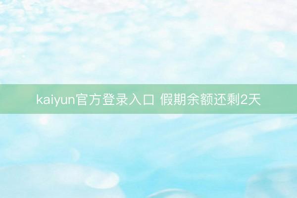 kaiyun官方登录入口 假期余额还剩2天