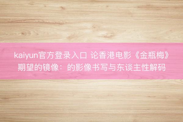 kaiyun官方登录入口 论香港电影《金瓶梅》期望的镜像：的影像书写与东谈主性解码