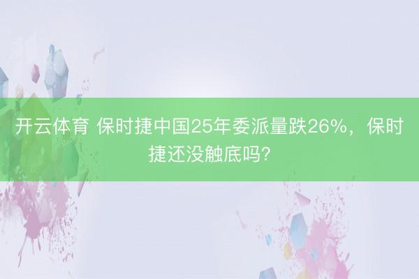 开云体育 保时捷中国25年委派量跌26%,保时捷还没触底吗?