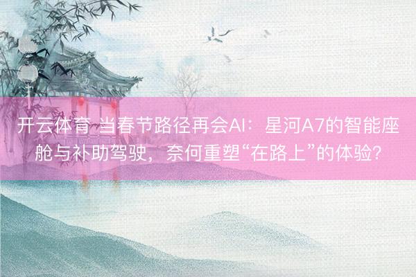 开云体育 当春节路径再会AI：星河A7的智能座舱与补助驾驶，奈何重塑“在路上”的体验？