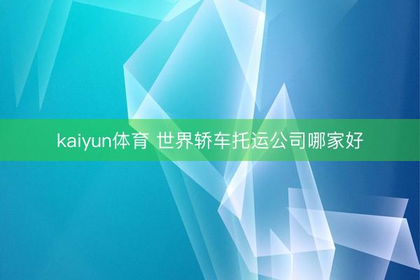 kaiyun体育 世界轿车托运公司哪家好