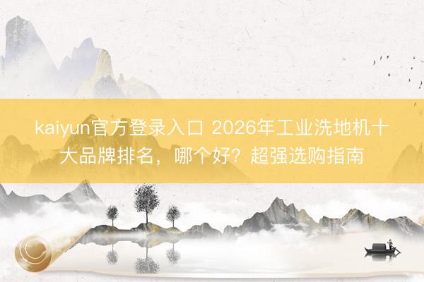 kaiyun官方登录入口 2026年工业洗地机十大品牌排名,哪个好?超强选购指南