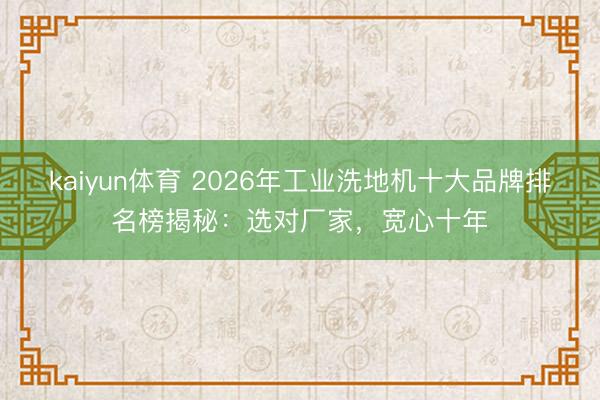 kaiyun体育 2026年工业洗地机十大品牌排名榜揭秘：选对厂家，宽心十年