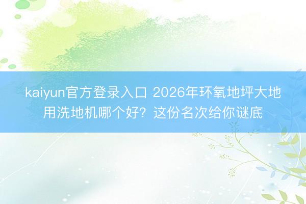 kaiyun官方登录入口 2026年环氧地坪大地用洗地机哪个好？这份名次给你谜底