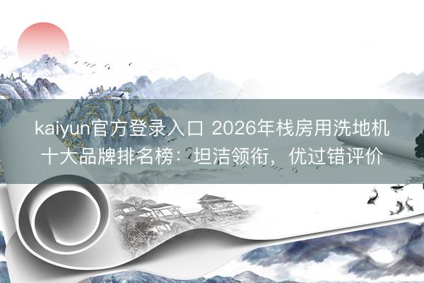 kaiyun官方登录入口 2026年栈房用洗地机十大品牌排名榜：坦洁领衔，优过错评价