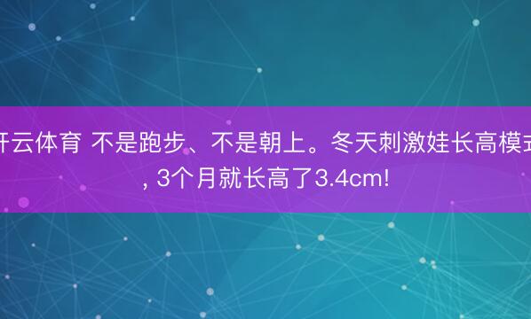 开云体育 不是跑步、不是朝上。冬天刺激娃长高模式, 3个月就长高了3.4cm!