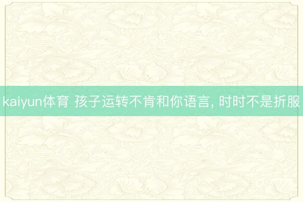 kaiyun体育 孩子运转不肯和你语言， 时时不是折服