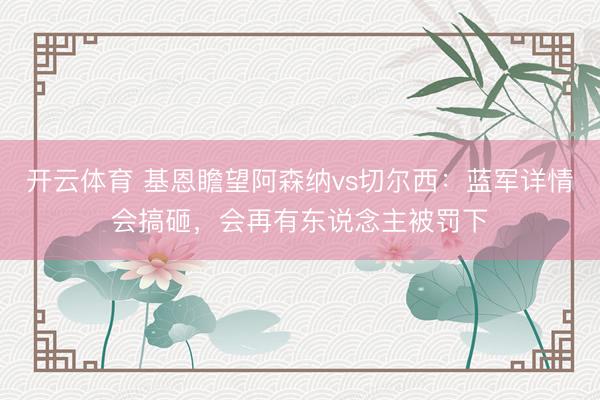 开云体育 基恩瞻望阿森纳vs切尔西：蓝军详情会搞砸，会再有东说念主被罚下