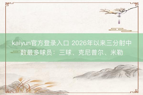 kaiyun官方登录入口 2026年以来三分射中数最多球员：三球、克尼普尔、米勒