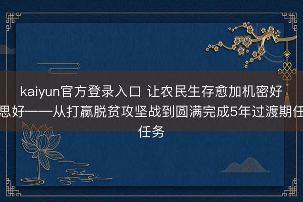 kaiyun官方登录入口 让农民生存愈加机密好意思好——从打赢脱贫攻坚战到圆满完成5年过渡期任务