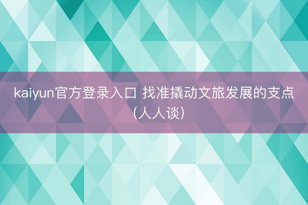 kaiyun官方登录入口 找准撬动文旅发展的支点（人人谈）