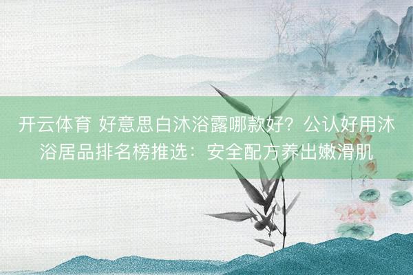开云体育 好意思白沐浴露哪款好？公认好用沐浴居品排名榜推选：安全配方养出嫩滑肌