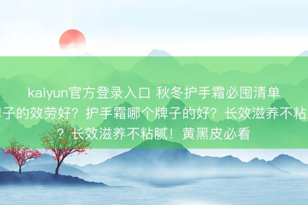 kaiyun官方登录入口 秋冬护手霜必囤清单!护手霜什么牌子的效劳好?护手霜哪个牌子的好?长效滋养不粘腻!黄黑皮必看