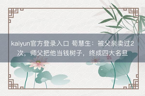 kaiyun官方登录入口 荀慧生:被父亲卖过2次,师父把他当钱树子,终成四大名旦
