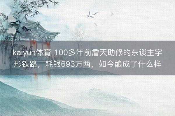 kaiyun体育 100多年前詹天助修的东谈主字形铁路,耗银693万两,如今酿成了什么样