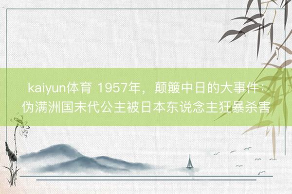 kaiyun体育 1957年，颠簸中日的大事件：伪满洲国末代公主被日本东说念主狂暴杀害