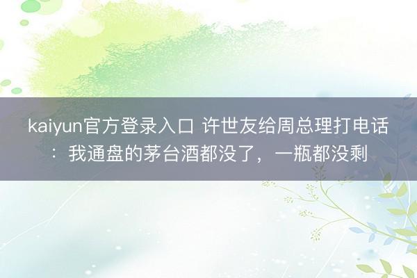 kaiyun官方登录入口 许世友给周总理打电话:我通盘的茅台酒都没了,一瓶都没剩