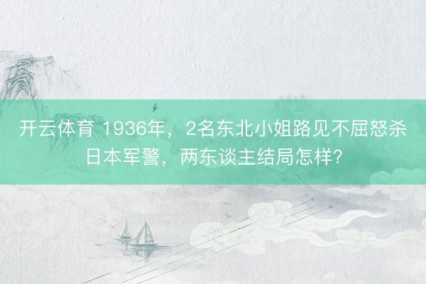 开云体育 1936年,2名东北小姐路见不屈怒杀日本军警,两东谈主结局怎样?