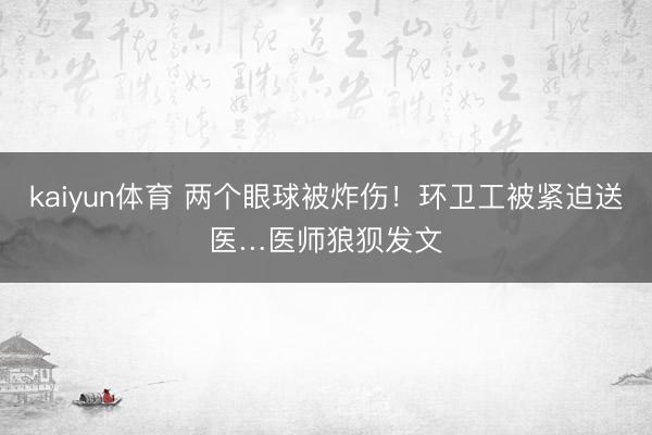 kaiyun体育 两个眼球被炸伤!环卫工被紧迫送医…医师狼狈发文