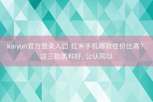 kaiyun官方登录入口 红米手机哪款性价比高? 这三款质料好， 公认同以
