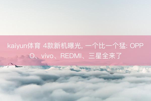 kaiyun体育 4款新机曝光， 一个比一个猛: OPPO、vivo、REDMI、三星全来了