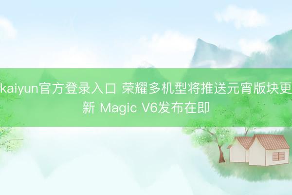 kaiyun官方登录入口 荣耀多机型将推送元宵版块更新 Magic V6发布在即