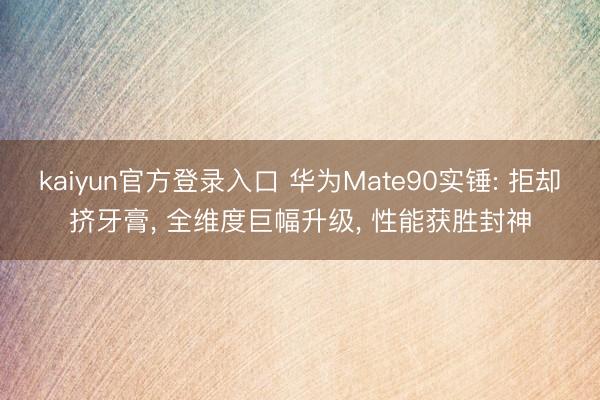 kaiyun官方登录入口 华为Mate90实锤: 拒却挤牙膏， 全维度巨幅升级， 性能获胜封神