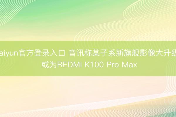 kaiyun官方登录入口 音讯称某子系新旗舰影像大升级， 或为REDMI K100 Pro Max