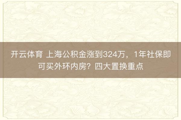 开云体育 上海公积金涨到324万，1年社保即可买外环内房？四大置换重点