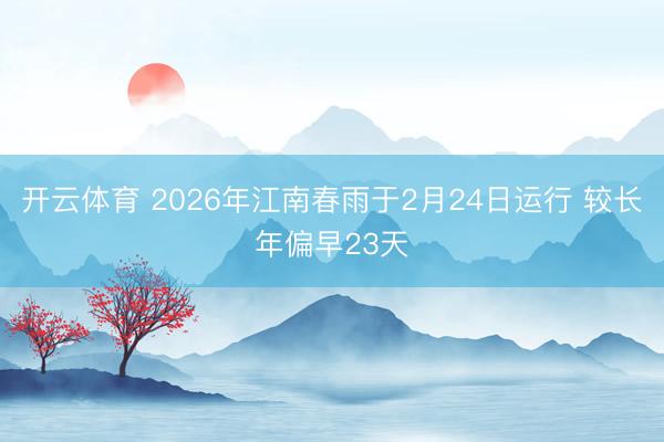 开云体育 2026年江南春雨于2月24日运行 较长年偏早23天