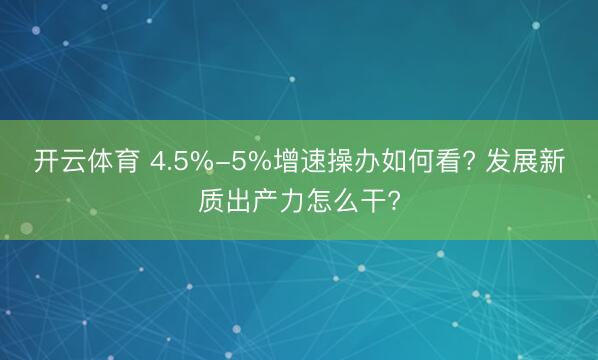 开云体育 4.5%-5%增速操办如何看? 发展新质出产力怎么干?