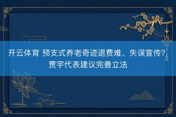 开云体育 预支式养老奇迹退费难、失误宣传? 贾宇代表建议完善立法
