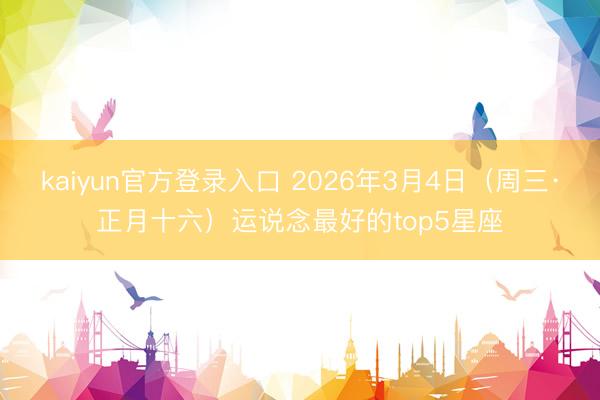 kaiyun官方登录入口 2026年3月4日（周三·正月十六）运说念最好的top5星座