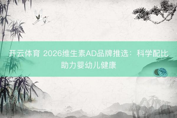 开云体育 2026维生素AD品牌推选：科学配比助力婴幼儿健康