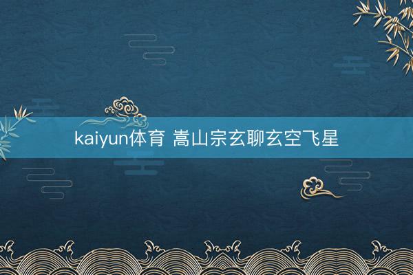 kaiyun体育 嵩山宗玄聊玄空飞星