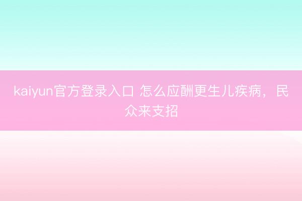 kaiyun官方登录入口 怎么应酬更生儿疾病，民众来支招