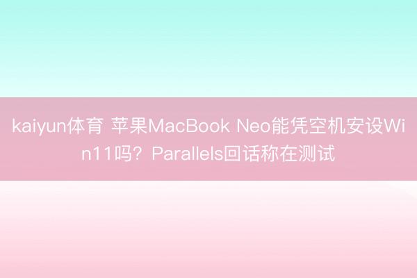 kaiyun体育 苹果MacBook Neo能凭空机安设Win11吗?Parallels回话称在测试