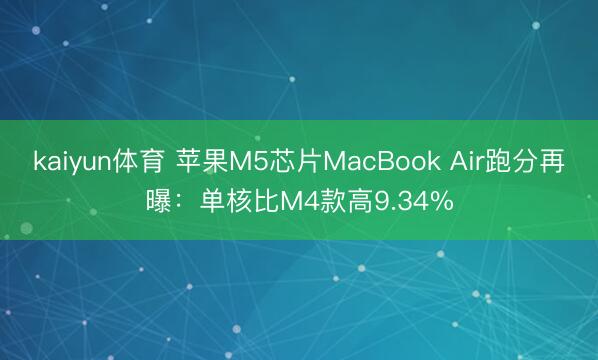 kaiyun体育 苹果M5芯片MacBook Air跑分再曝：单核比M4款高9.34%