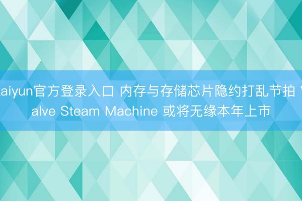kaiyun官方登录入口 内存与存储芯片隐约打乱节拍 Valve Steam Machine 或将无缘本年上市