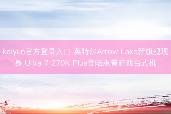 kaiyun官方登录入口 英特尔Arrow Lake新旗舰现身 Ultra 7 270K Plus登陆惠普游戏台式机